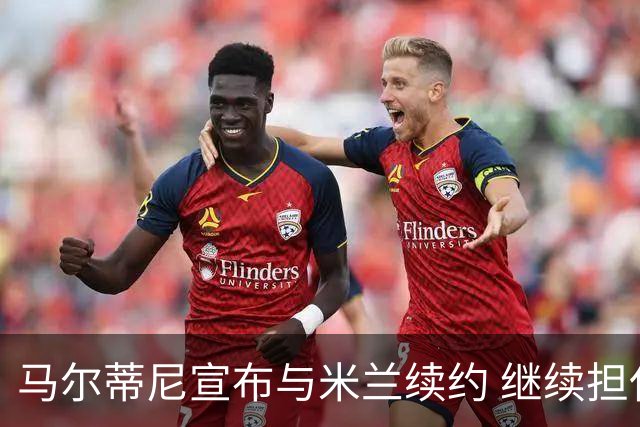 马尔蒂尼宣布与米兰续约 继续担任俱乐部技术总监